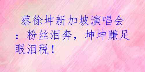蔡徐坤新加坡演唱会:粉丝泪奔,坤坤赚足眼泪税!