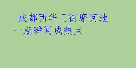  成都西华门街摩诃池一期瞬间成热点 