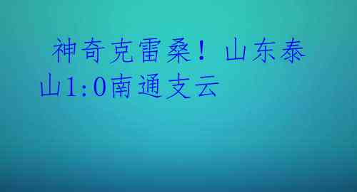 神奇克雷桑!山东泰山1:0南通支云