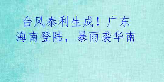  台风泰利生成！广东海南登陆，暴雨袭华南 