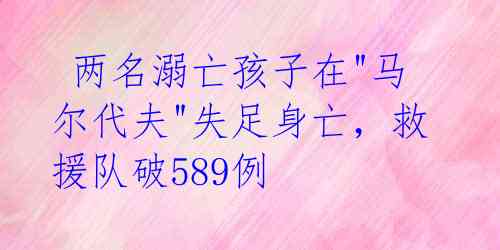  两名溺亡孩子在"马尔代夫"失足身亡，救援队破589例 