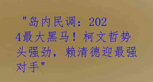  "岛内民调：2024最大黑马！柯文哲势头强劲，赖清德迎最强对手" 