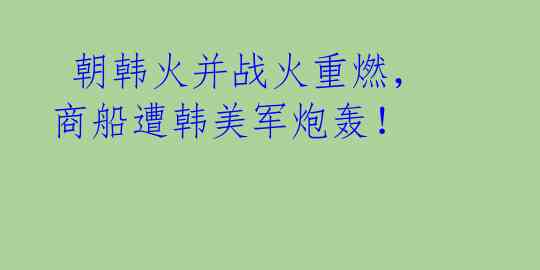 朝韩火并战火重燃,商船遭韩美军炮轰!