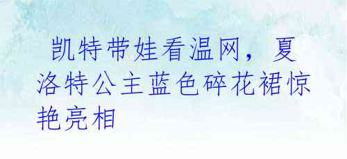 凯特带娃看温网,夏洛特公主蓝色碎花裙惊艳亮相