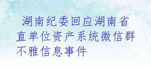 湖南纪委回应湖南省直单位资产系统微信群不雅信息事件