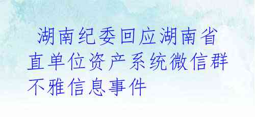  湖南纪委回应湖南省直单位资产系统微信群不雅信息事件 