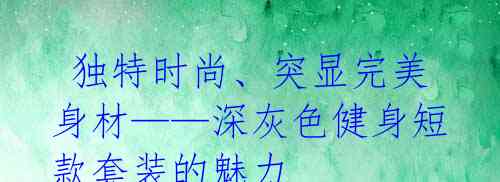 独特时尚、突显完美身材——深灰色健身短款套装的魅力