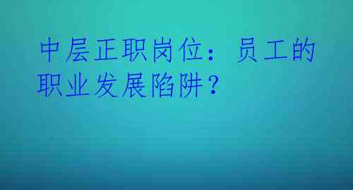 中层正职岗位：员工的职业发展陷阱？ 