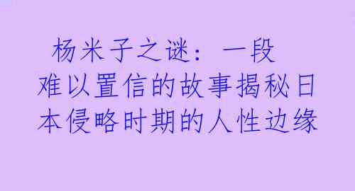  杨米子之谜: 一段难以置信的故事揭秘日本侵略时期的人性边缘 