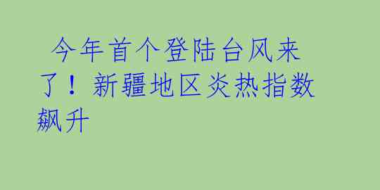 今年首个登陆台风来了!新疆地区炎热指数飙升