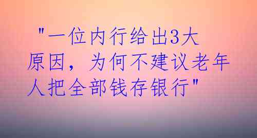  "一位内行给出3大原因，为何不建议老年人把全部钱存银行" 