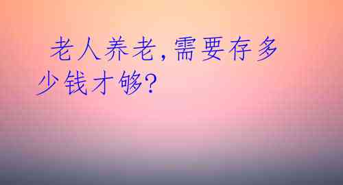 老人养老,需要存多少钱才够?