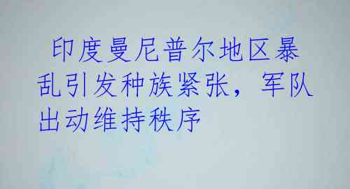  印度曼尼普尔地区暴乱引发种族紧张，军队出动维持秩序 