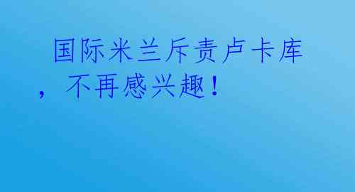  国际米兰斥责卢卡库，不再感兴趣！ 