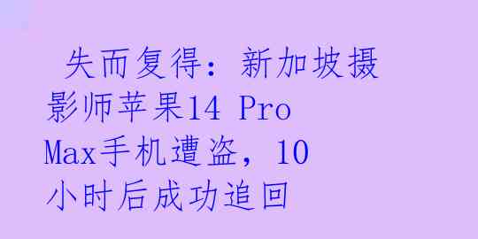  失而复得：新加坡摄影师苹果14 Pro Max手机遭盗，10小时后成功追回 