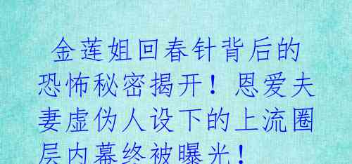  金莲姐回春针背后的恐怖秘密揭开！恩爱夫妻虚伪人设下的上流圈层内幕终被曝光！ 