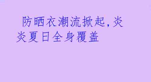 防晒衣潮流掀起,炎炎夏日全身覆盖