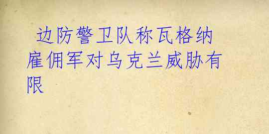 边防警卫队称瓦格纳雇佣军对乌克兰威胁有限