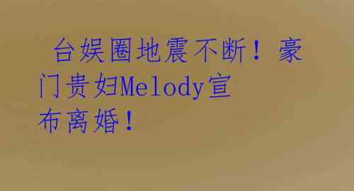 台娱圈地震不断!豪门贵妇Melody宣布离婚!