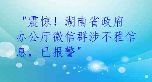 "震惊!湖南省政府办公厅微信群涉不雅信息,已报警"