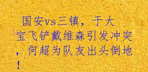  国安vs三镇，于大宝飞铲戴维森引发冲突，何超为队友出头倒地！ 