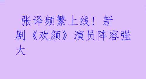 张译频繁上线! 新剧《欢颜》演员阵容强大