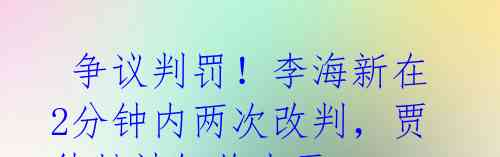争议判罚!李海新在2分钟内两次改判,贾德松被红牌出示