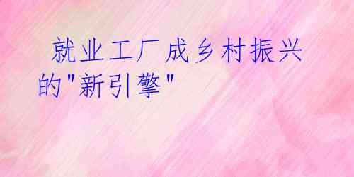 就业工厂成乡村振兴的"新引擎"