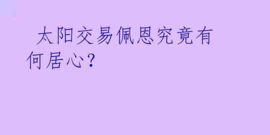 太阳交易佩恩究竟有何居心?