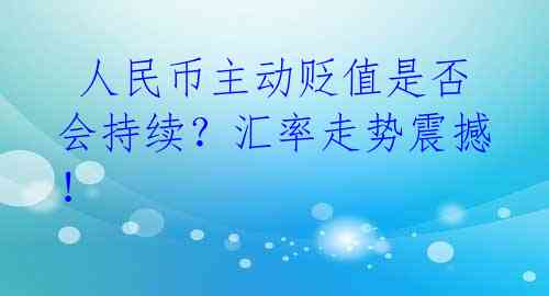人民币主动贬值是否会持续?汇率走势震撼!