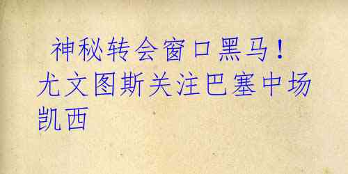 神秘转会窗口黑马!尤文图斯关注巴塞中场凯西