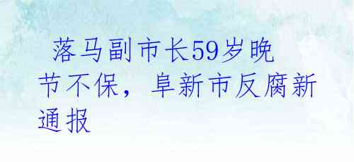 落马副市长59岁晚节不保,阜新市反腐新通报