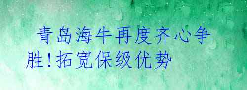 青岛海牛再度齐心争胜!拓宽保级优势