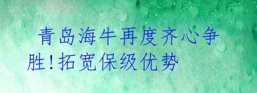  青岛海牛再度齐心争胜!拓宽保级优势 