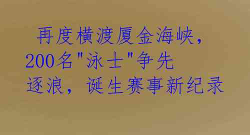  再度横渡厦金海峡，200名"泳士"争先逐浪，诞生赛事新纪录 