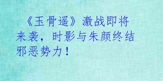 《玉骨遥》激战即将来袭,时影与朱颜终结邪恶势力!