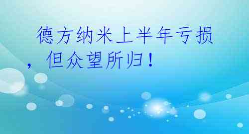 德方纳米上半年亏损,但众望所归!