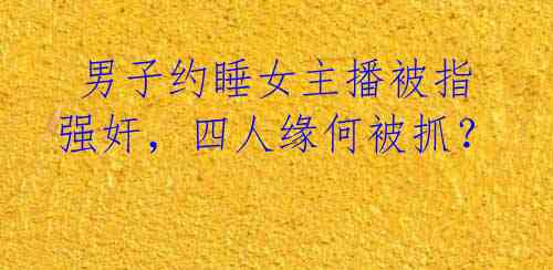 男子约睡女主播被指强奸,四人缘何被抓?