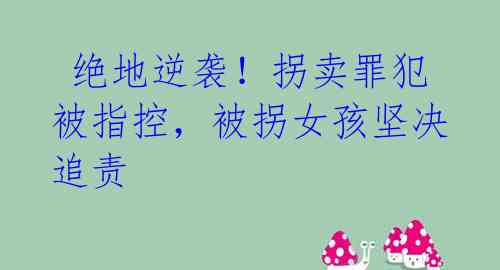 绝地逆袭!拐卖罪犯被指控,被拐女孩坚决追责