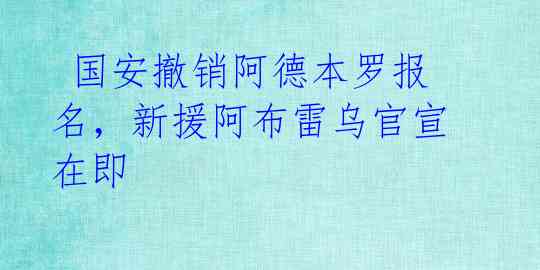  国安撤销阿德本罗报名，新援阿布雷乌官宣在即 