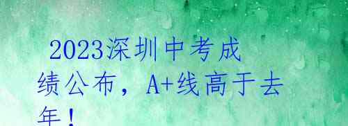 2023深圳中考成绩公布,A+线高于去年!