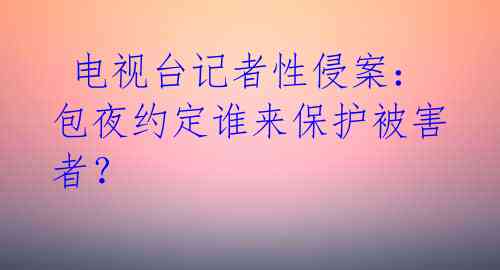 电视台记者性侵案:包夜约定谁来保护被害者?