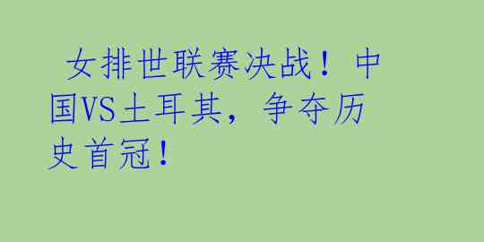 女排世联赛决战!中国VS土耳其,争夺历史首冠!