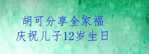  胡可分享全家福 庆祝儿子12岁生日 