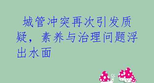  城管冲突再次引发质疑，素养与治理问题浮出水面 