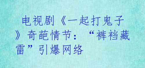 电视剧《一起打鬼子》奇葩情节:“裤裆藏雷”引爆网络