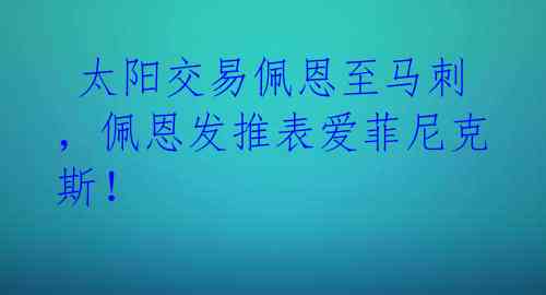  太阳交易佩恩至马刺，佩恩发推表爱菲尼克斯！ 