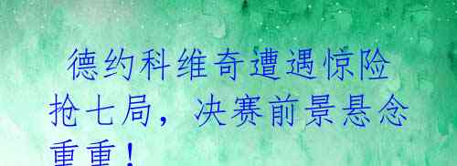 德约科维奇遭遇惊险抢七局,决赛前景悬念重重!