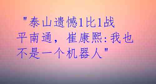  "泰山遗憾1比1战平南通，崔康熙:我也不是一个机器人" 