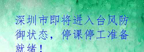 深圳市即将进入台风防御状态,停课停工准备就绪!